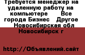 Требуется менеджер на удаленную работу на компьютере!!  - Все города Бизнес » Другое   . Новосибирская обл.,Новосибирск г.